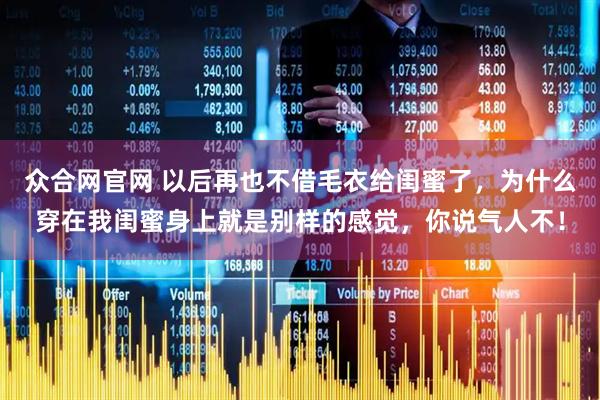 众合网官网 以后再也不借毛衣给闺蜜了，为什么穿在我闺蜜身上就是别样的感觉，你说气人不！