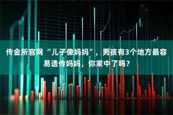 传金所官网 “儿子像妈妈”，男孩有3个地方最容易遗传妈妈，你家中了吗？