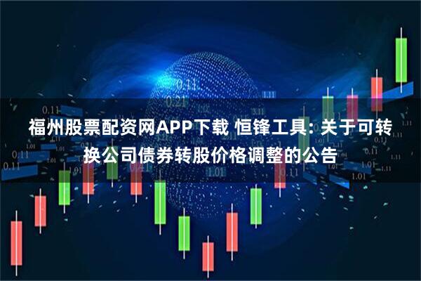 福州股票配资网APP下载 恒锋工具: 关于可转换公司债券转股价格调整的公告