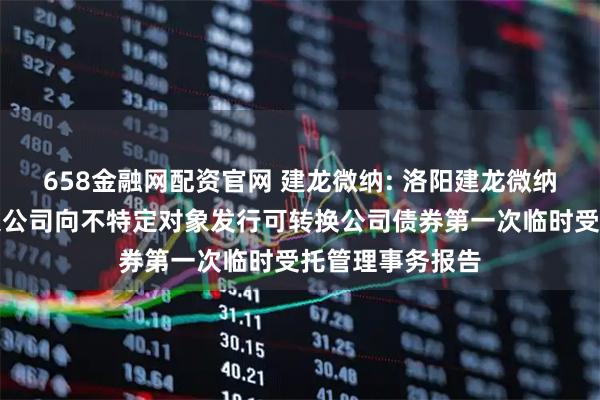 658金融网配资官网 建龙微纳: 洛阳建龙微纳新材料股份有限公司向不特定对象发行可转换公司债券第一次临时受托管理事务报告
