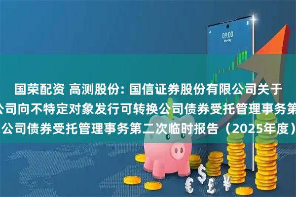 国荣配资 高测股份: 国信证券股份有限公司关于青岛高测科技股份有限公司向不特定对象发行可转换公司债券受托管理事务第二次临时报告（2025年度）