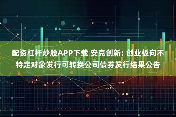 配资杠杆炒股APP下载 安克创新: 创业板向不特定对象发行可转换公司债券发行结果公告