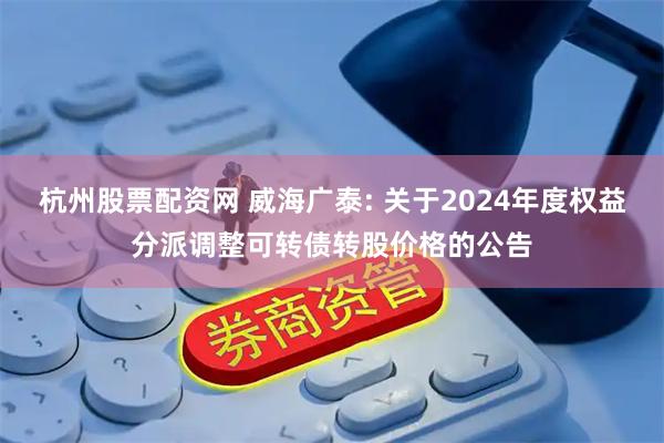 杭州股票配资网 威海广泰: 关于2024年度权益分派调整可转债转股价格的公告