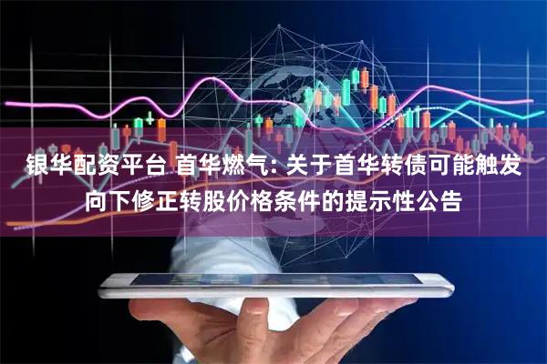 银华配资平台 首华燃气: 关于首华转债可能触发向下修正转股价格条件的提示性公告