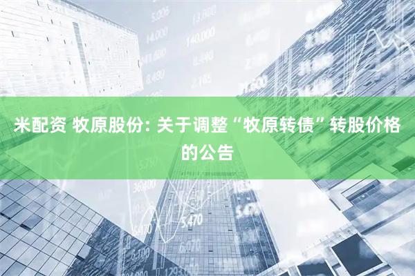 米配资 牧原股份: 关于调整“牧原转债”转股价格的公告