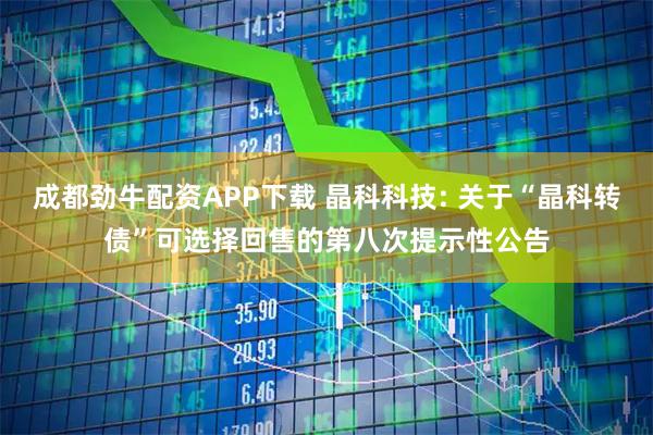 成都劲牛配资APP下载 晶科科技: 关于“晶科转债”可选择回售的第八次提示性公告