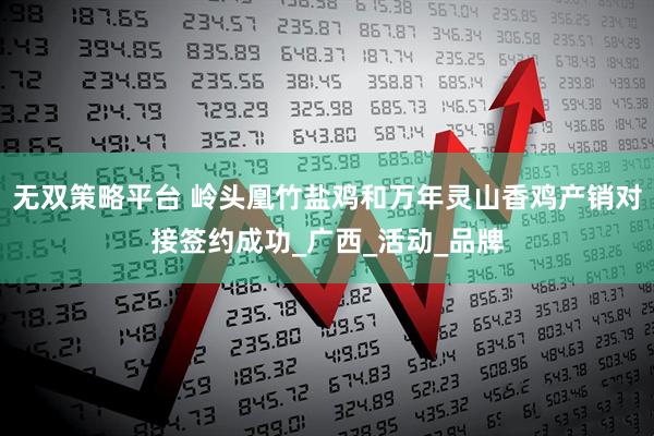 无双策略平台 岭头凰竹盐鸡和万年灵山香鸡产销对接签约成功_广西_活动_品牌