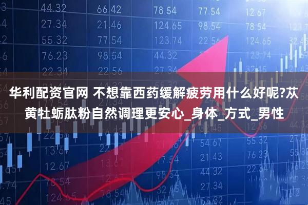 华利配资官网 不想靠西药缓解疲劳用什么好呢?苁黄牡蛎肽粉自然调理更安心_身体_方式_男性