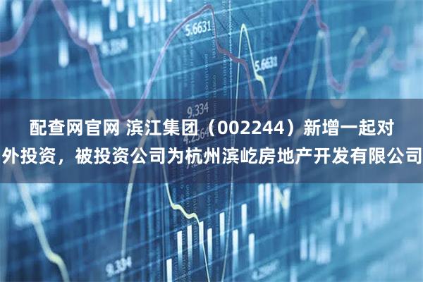 配查网官网 滨江集团（002244）新增一起对外投资，被投资公司为杭州滨屹房地产开发有限公司