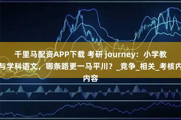 千里马配资APP下载 考研 journey：小学教育与学科语文，哪条路更一马平川？_竞争_相关_考核内容