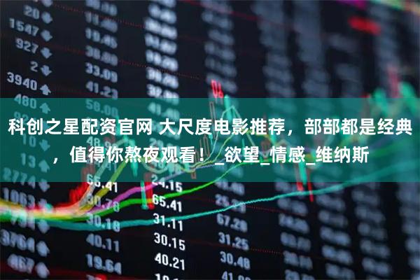 科创之星配资官网 大尺度电影推荐，部部都是经典，值得你熬夜观看！_欲望_情感_维纳斯