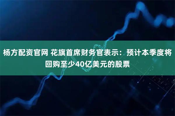 杨方配资官网 花旗首席财务官表示：预计本季度将回购至少40亿美元的股票