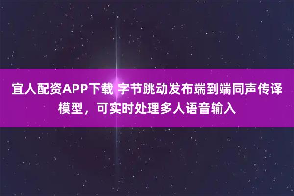 宜人配资APP下载 字节跳动发布端到端同声传译模型，可实时处理多人语音输入