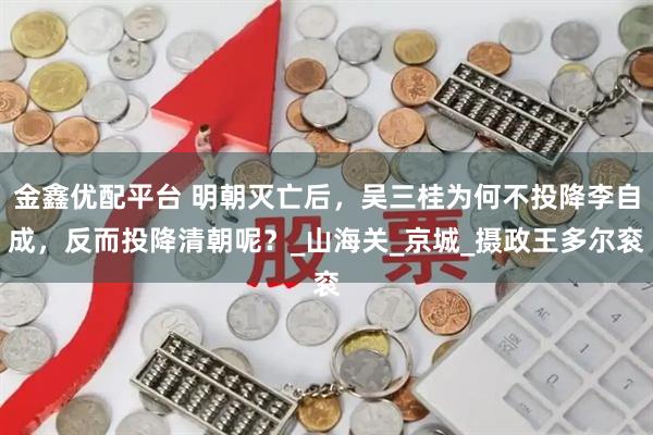 金鑫优配平台 明朝灭亡后，吴三桂为何不投降李自成，反而投降清朝呢？_山海关_京城_摄政王多尔衮