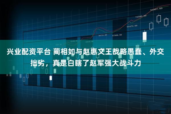兴业配资平台 蔺相如与赵惠文王战略愚蠢、外交拙劣，真是白瞎了赵军强大战斗力