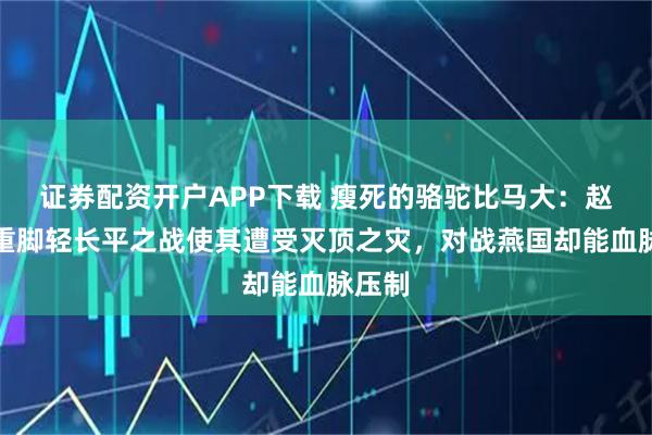 证券配资开户APP下载 瘦死的骆驼比马大：赵国头重脚轻长平之战使其遭受灭顶之灾，对战燕国却能血脉压制