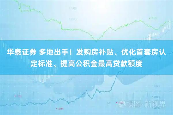 华泰证券 多地出手！发购房补贴、优化首套房认定标准、提高公积金最高贷款额度