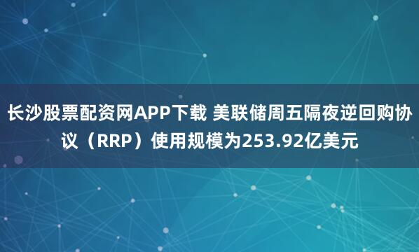 长沙股票配资网APP下载 美联储周五隔夜逆回购协议（RRP）使用规模为253.92亿美元