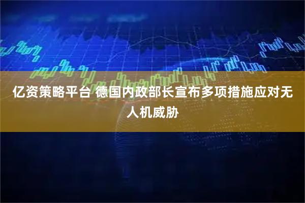 亿资策略平台 德国内政部长宣布多项措施应对无人机威胁