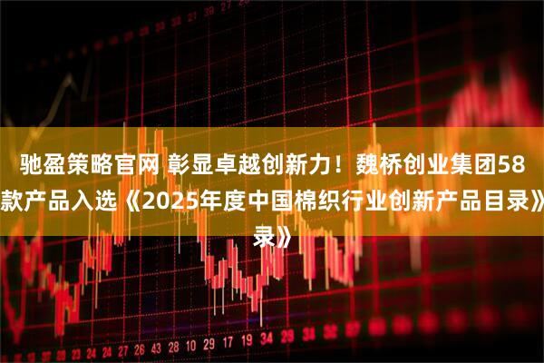 驰盈策略官网 彰显卓越创新力！魏桥创业集团58款产品入选《2025年度中国棉织行业创新产品目录》