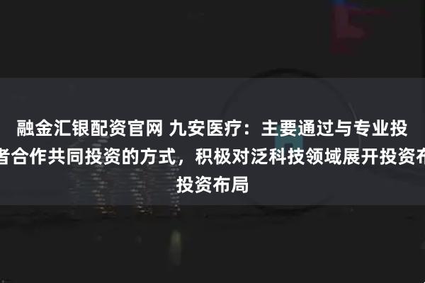融金汇银配资官网 九安医疗：主要通过与专业投资者合作共同投资的方式，积极对泛科技领域展开投资布局