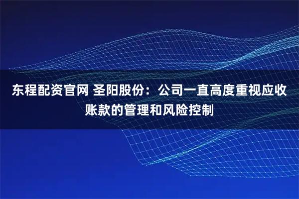 东程配资官网 圣阳股份：公司一直高度重视应收账款的管理和风险控制