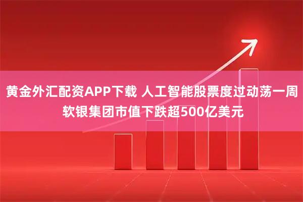 黄金外汇配资APP下载 人工智能股票度过动荡一周 软银集团市值下跌超500亿美元