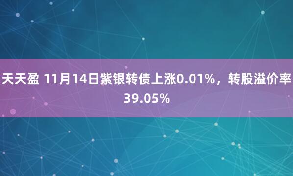 天天盈 11月14日紫银转债上涨0.01%，转股溢价率39.05%