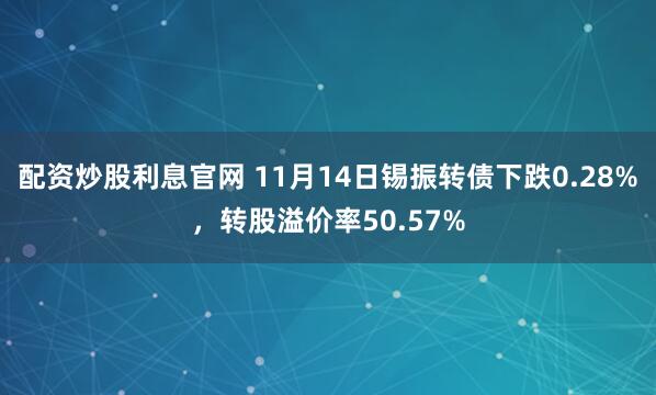 配资炒股利息官网 11月14日锡振转债下跌0.28%，转股溢价率50.57%