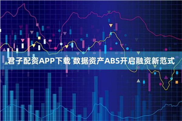 君子配资APP下载 数据资产ABS开启融资新范式