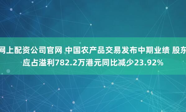 网上配资公司官网 中国农产品交易发布中期业绩 股东应占溢利782.2万港元同比减少23.92%