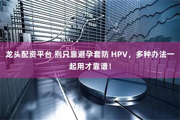 龙头配资平台 别只靠避孕套防 HPV，多种办法一起用才靠谱！