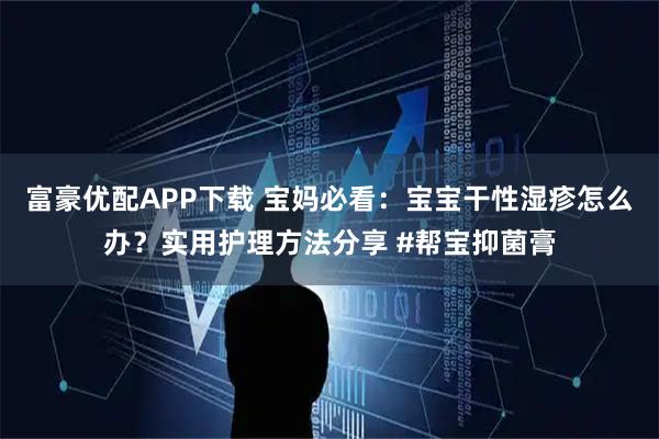 富豪优配APP下载 宝妈必看：宝宝干性湿疹怎么办？实用护理方法分享 #帮宝抑菌膏
