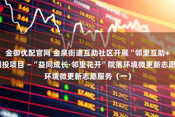金御优配官网 金泉街道互助社区开展“邻里互助+”公益微创投项目 —“益同成长·邻里花开”院落环境微更新志愿服务（一）