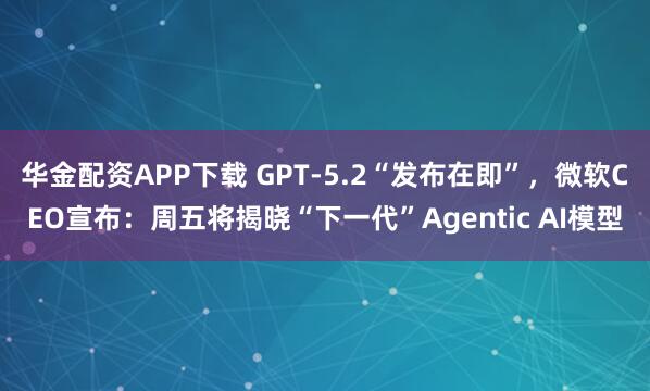 华金配资APP下载 GPT-5.2“发布在即”，微软CEO宣布：周五将揭晓“下一代”Agentic AI模型