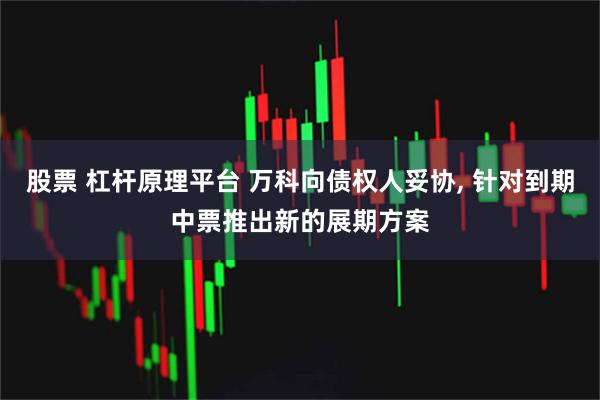 股票 杠杆原理平台 万科向债权人妥协, 针对到期中票推出新的展期方案