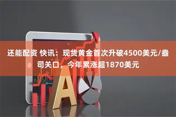 还能配资 快讯：现货黄金首次升破4500美元/盎司关口，今年累涨超1870美元