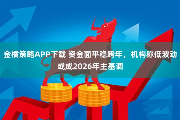 金橘策略APP下载 资金面平稳跨年，机构称低波动或成2026年主基调