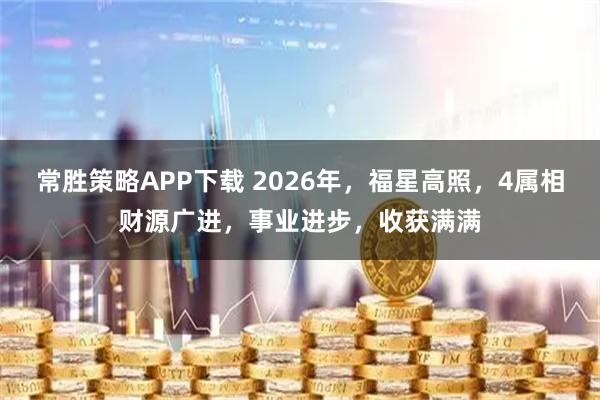 常胜策略APP下载 2026年，福星高照，4属相财源广进，事业进步，收获满满
