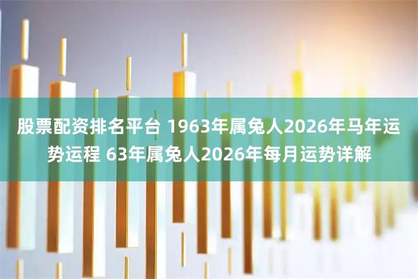 股票配资排名平台 1963年属兔人2026年马年运势运程 63年属兔人2026年每月运势详解
