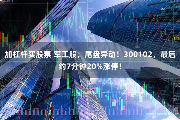 加杠杆买股票 军工股，尾盘异动！300102，最后约7分钟20%涨停！