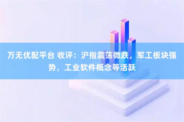 万无优配平台 收评：沪指震荡微跌，军工板块强势，工业软件概念等活跃