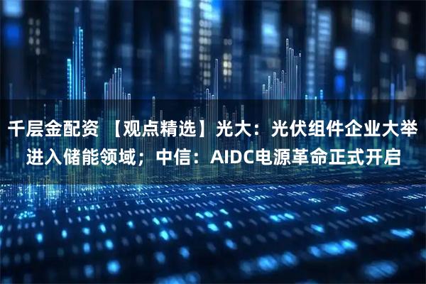千层金配资 【观点精选】光大：光伏组件企业大举进入储能领域；中信：AIDC电源革命正式开启