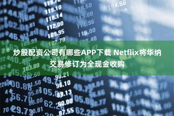 炒股配资公司有哪些APP下载 Netflix将华纳交易修订为全现金收购