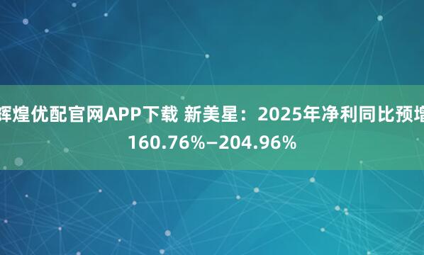 辉煌优配官网APP下载 新美星：2025年净利同比预增160.76%—204.96%