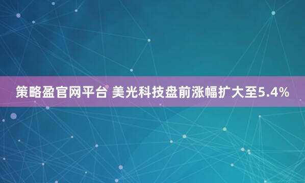 策略盈官网平台 美光科技盘前涨幅扩大至5.4%
