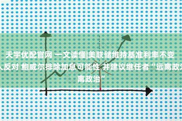 天宇优配官网 一文读懂|美联储维持基准利率不变 2人反对 鲍威尔排除加息可能性 并建议继任者“远离政治”