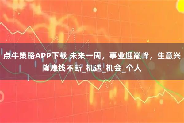 点牛策略APP下载 未来一周，事业迎巅峰，生意兴隆赚钱不断_机遇_机会_个人