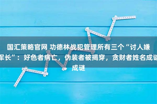 国汇策略官网 功德林战犯管理所有三个“讨人嫌军长”:好色者病亡,伪装者被揭穿,贪财者姓名成谜