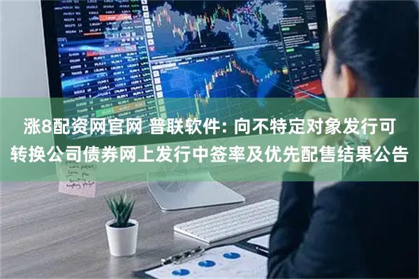 涨8配资网官网 普联软件: 向不特定对象发行可转换公司债券网上发行中签率及优先配售结果公告